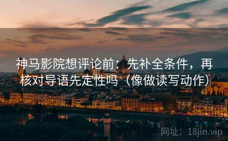 神马影院想评论前：先补全条件，再核对导语先定性吗（像做读写动作）
