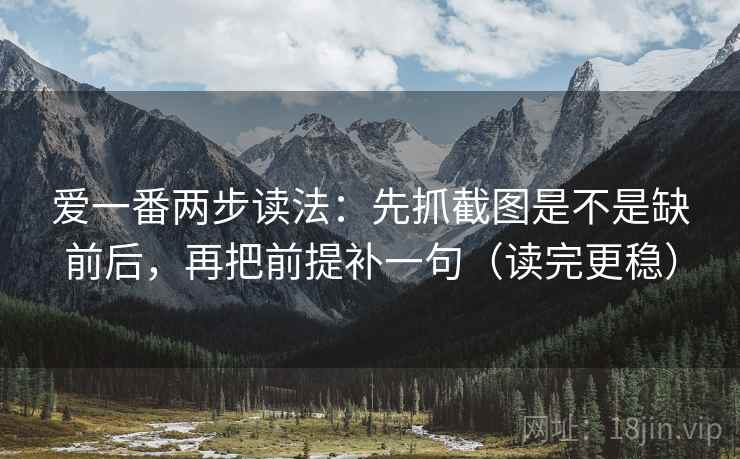爱一番两步读法：先抓截图是不是缺前后，再把前提补一句（读完更稳）
