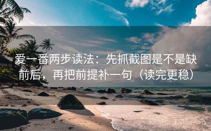 爱一番两步读法：先抓截图是不是缺前后，再把前提补一句（读完更稳）