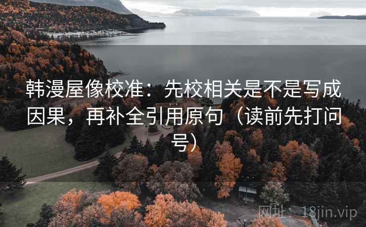 韩漫屋像校准：先校相关是不是写成因果，再补全引用原句（读前先打问号）