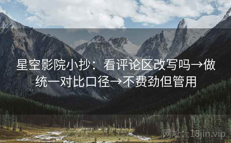 星空影院小抄：看评论区改写吗→做统一对比口径→不费劲但管用