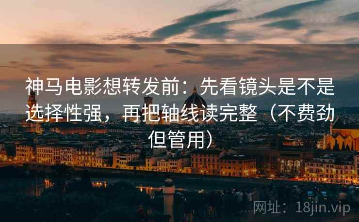 神马电影想转发前：先看镜头是不是选择性强，再把轴线读完整（不费劲但管用）