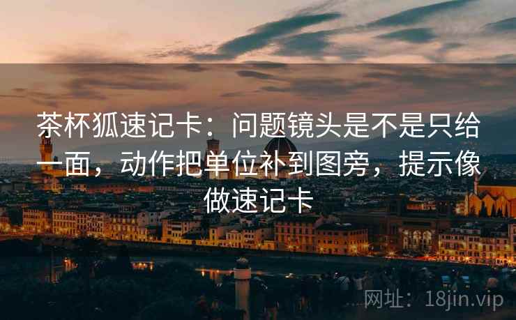 茶杯狐速记卡：问题镜头是不是只给一面，动作把单位补到图旁，提示像做速记卡