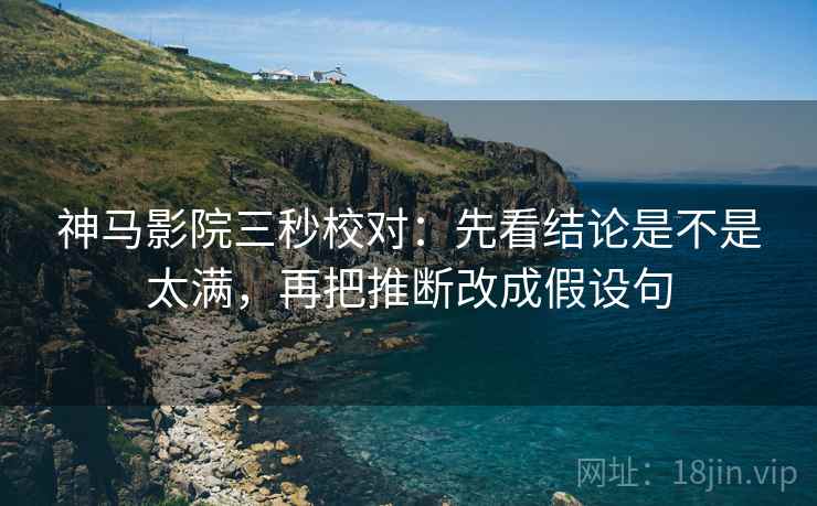 神马影院三秒校对：先看结论是不是太满，再把推断改成假设句