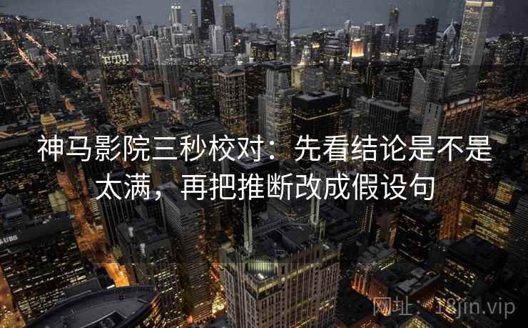 神马影院三秒校对：先看结论是不是太满，再把推断改成假设句
