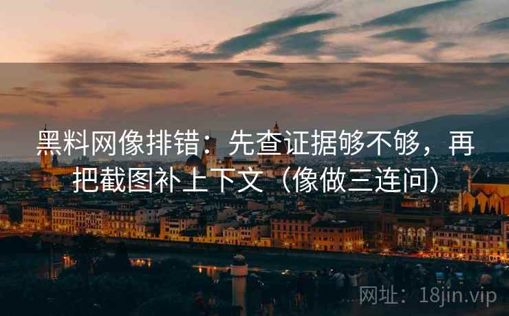 黑料网像排错：先查证据够不够，再把截图补上下文（像做三连问）