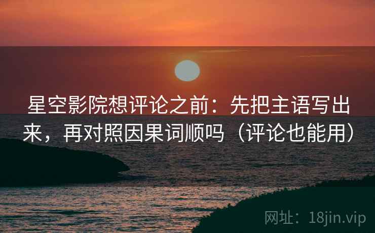 星空影院想评论之前:先把主语写出来,再对照因果词顺吗(评论也能用) 星空影院想评论之前:先把主语写出来,再对照因果词顺吗(评论也能用)