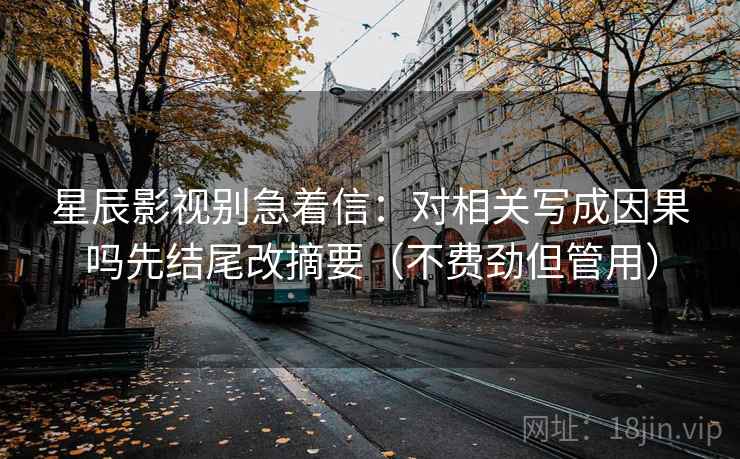 星辰影视别急着信:对相关写成因果吗先结尾改摘要(不费劲但管用) 星辰影视别急着信:对相关写成因果吗先结尾改摘要(不费劲但管用)