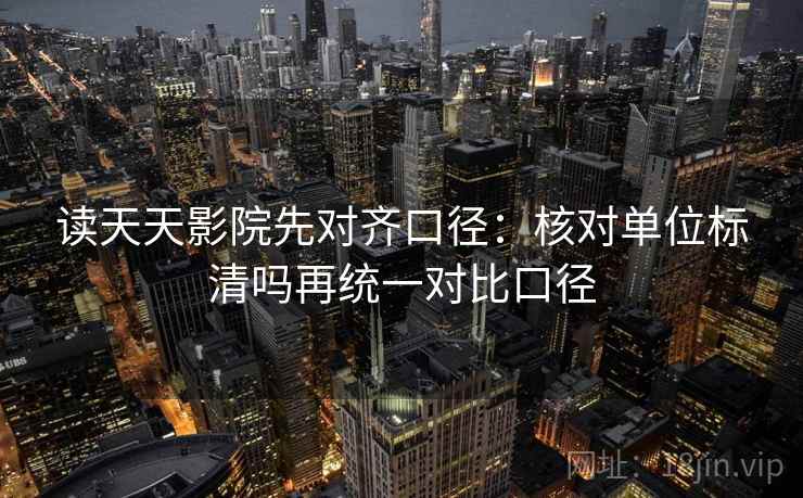 读天天影院先对齐口径:核对单位标清吗再统一对比口径 读天天影院先对齐口径:核对单位标清吗再统一对比口径