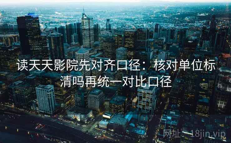 读天天影院先对齐口径:核对单位标清吗再统一对比口径 读天天影院先对齐口径:核对单位标清吗再统一对比口径