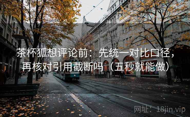 茶杯狐想评论前：先统一对比口径，再核对引用截断吗（五秒就能做）