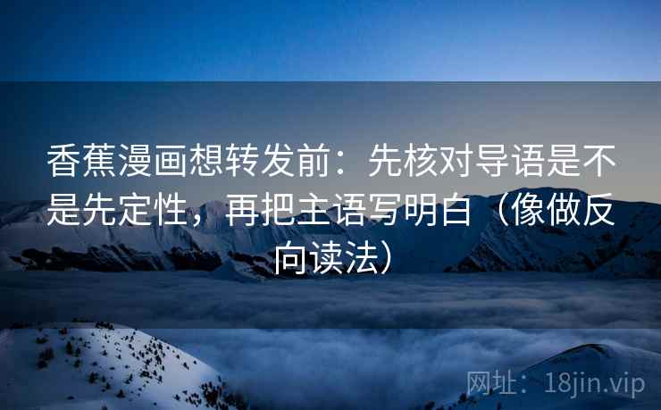 香蕉漫画想转发前:先核对导语是不是先定性,再把主语写明白(像做反向读法) 香蕉漫画想转发前:先核对导语是不是先定性,再把主语写明白(像做反向读法)