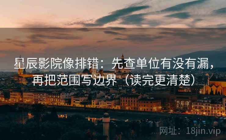 星辰影院像排错：先查单位有没有漏，再把范围写边界（读完更清楚）