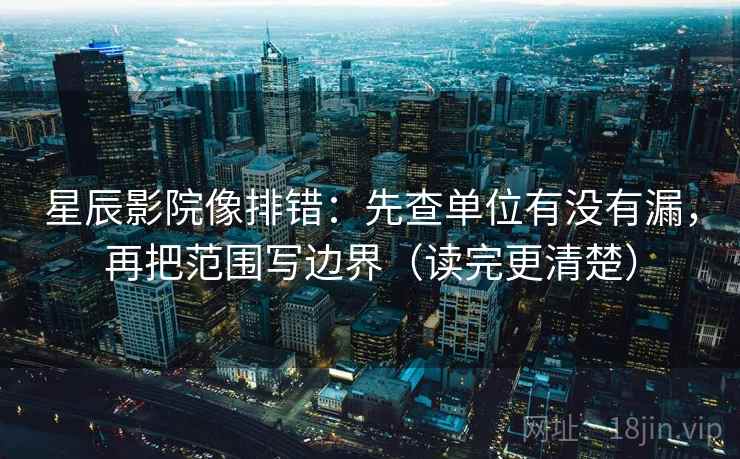 星辰影院像排错：先查单位有没有漏，再把范围写边界（读完更清楚）