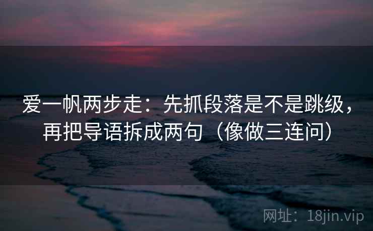 爱一帆两步走：先抓段落是不是跳级，再把导语拆成两句（像做三连问）