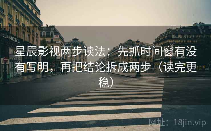 星辰影视两步读法：先抓时间窗有没有写明，再把结论拆成两步（读完更稳）