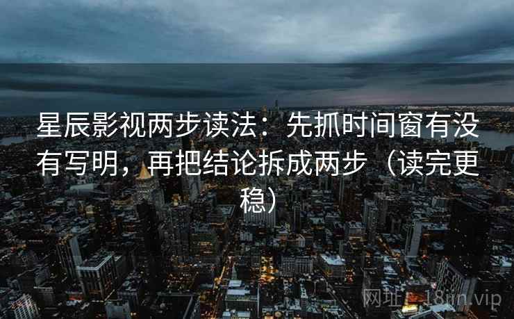 星辰影视两步读法：先抓时间窗有没有写明，再把结论拆成两步（读完更稳）