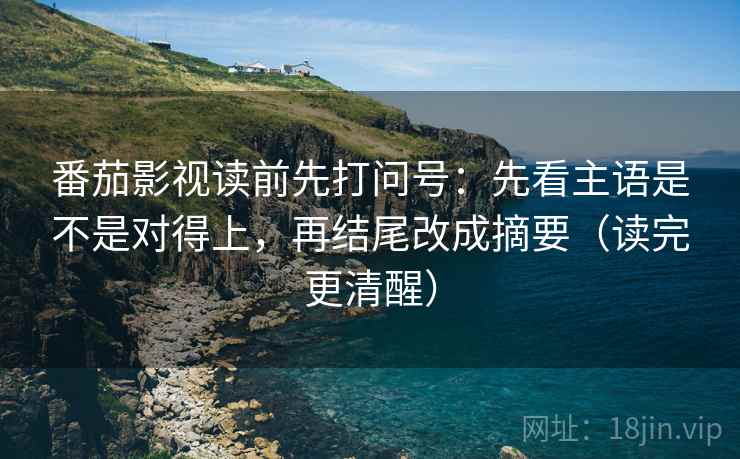 番茄影视读前先打问号：先看主语是不是对得上，再结尾改成摘要（读完更清醒）