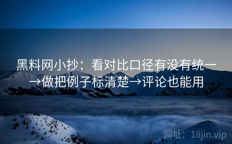 黑料网小抄：看对比口径有没有统一→做把例子标清楚→评论也能用