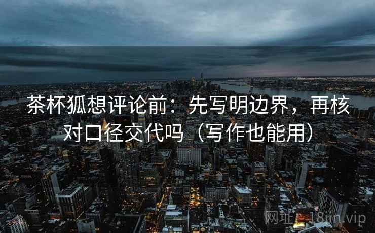 茶杯狐想评论前:先写明边界,再核对口径交代吗(写作也能用) 茶杯狐想评论前:先写明边界,再核对口径交代吗(写作也能用)