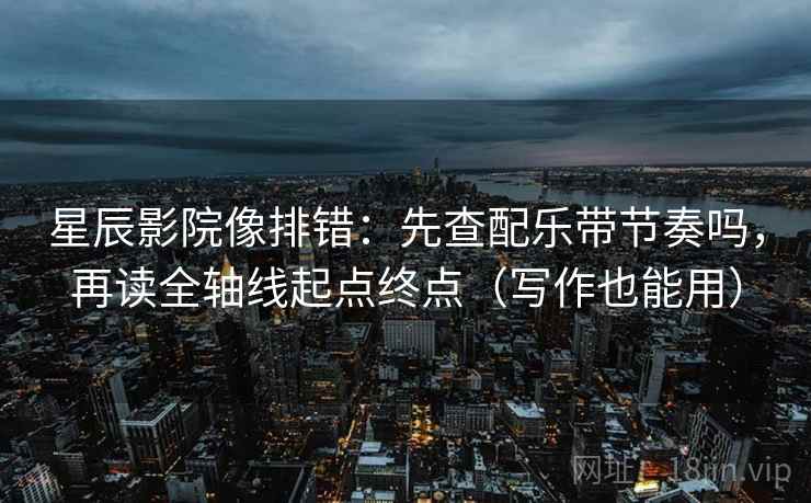 星辰影院像排错:先查配乐带节奏吗,再读全轴线起点终点(写作也能用) 星辰影院像排错:先查配乐带节奏吗,再读全轴线起点终点(写作也能用)