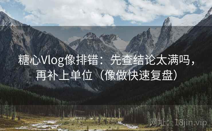糖心Vlog像排错:先查结论太满吗,再补上单位(像做快速复盘) 糖心Vlog像排错:先查结论太满吗,再补上单位(像做快速复盘)