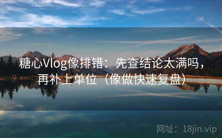 糖心Vlog像排错:先查结论太满吗,再补上单位(像做快速复盘) 糖心Vlog像排错:先查结论太满吗,再补上单位(像做快速复盘)