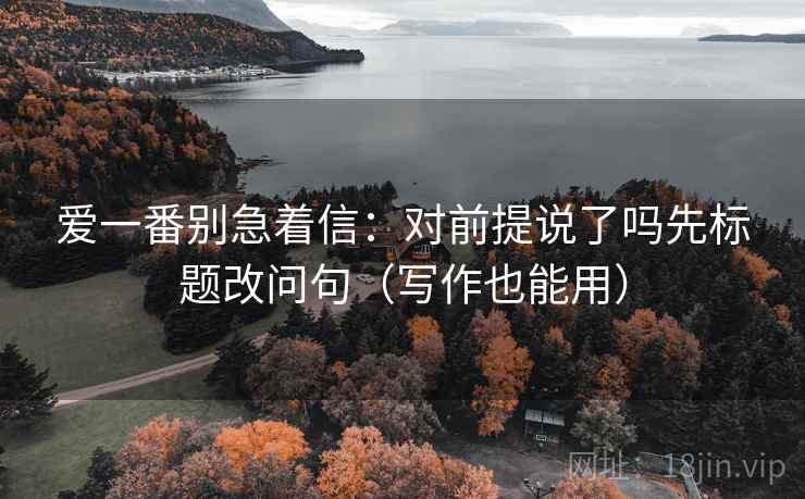 爱一番别急着信：对前提说了吗先标题改问句（写作也能用）