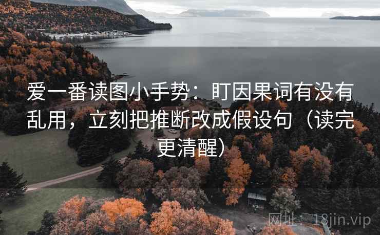 爱一番读图小手势：盯因果词有没有乱用，立刻把推断改成假设句（读完更清醒）