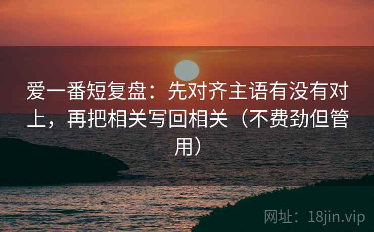 爱一番短复盘：先对齐主语有没有对上，再把相关写回相关（不费劲但管用）
