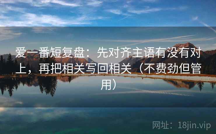 爱一番短复盘：先对齐主语有没有对上，再把相关写回相关（不费劲但管用）