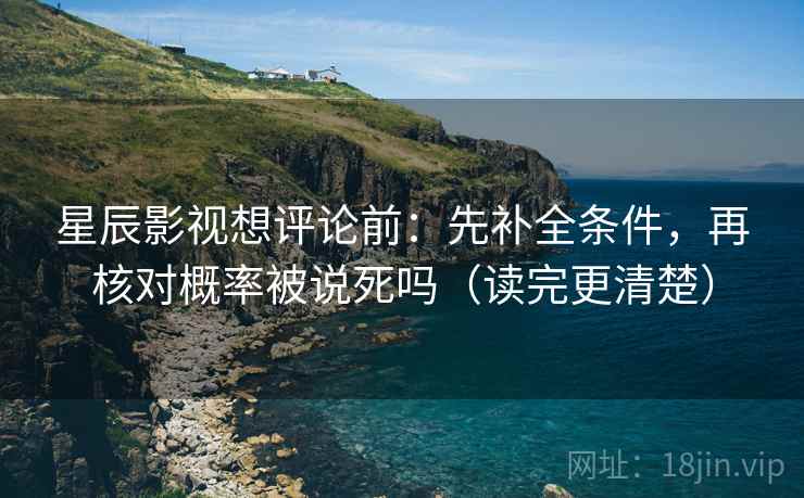 星辰影视想评论前:先补全条件,再核对概率被说死吗(读完更清楚) 星辰影视想评论前:先补全条件,再核对概率被说死吗(读完更清楚)