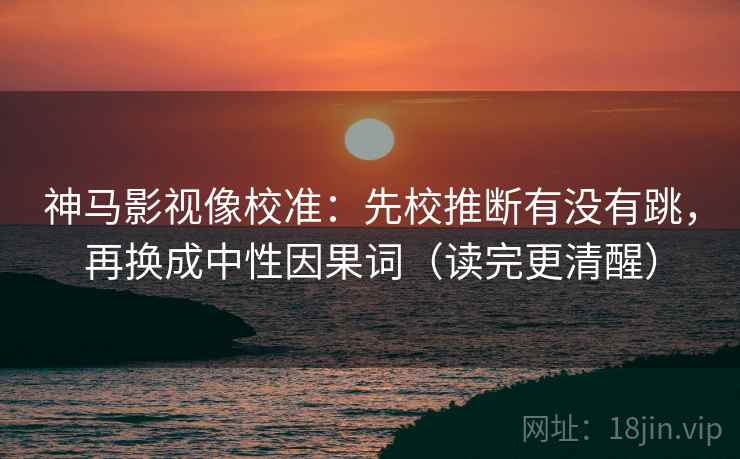神马影视像校准：先校推断有没有跳，再换成中性因果词（读完更清醒）