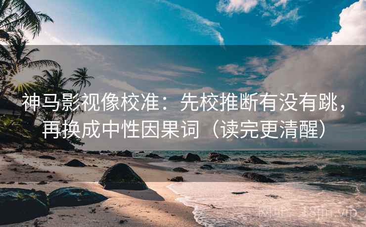 神马影视像校准：先校推断有没有跳，再换成中性因果词（读完更清醒）