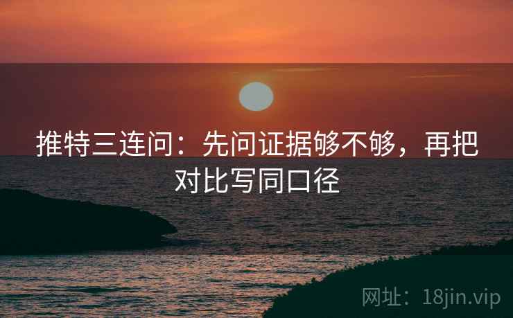 推特三连问:先问证据够不够,再把对比写同口径 推特三连问:先问证据够不够,再把对比写同口径
