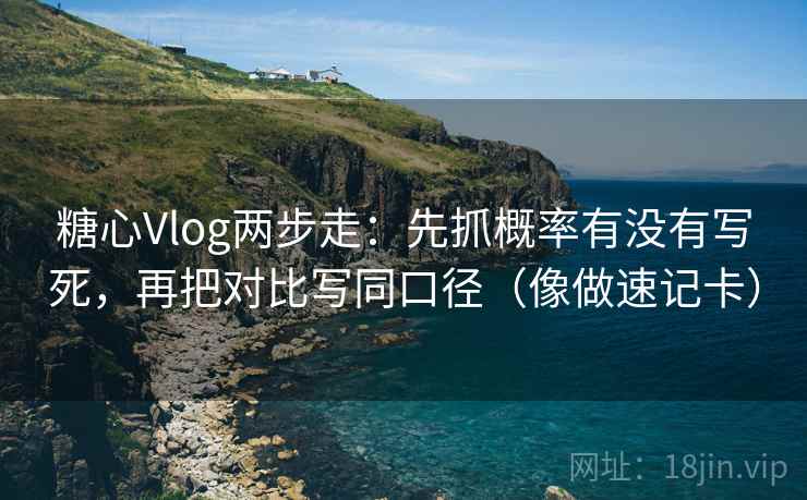 糖心Vlog两步走：先抓概率有没有写死，再把对比写同口径（像做速记卡）