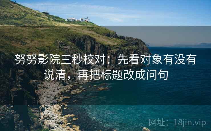 努努影院三秒校对:先看对象有没有说清,再把标题改成问句 努努影院三秒校对:先看对象有没有说清,再把标题改成问句