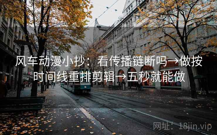 风车动漫小抄：看传播链断吗→做按时间线重排剪辑→五秒就能做