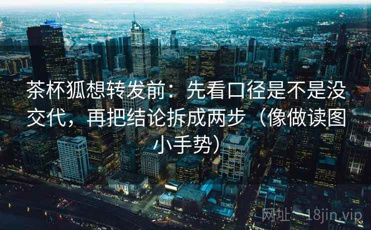 茶杯狐想转发前:先看口径是不是没交代,再把结论拆成两步(像做读图小手势) 茶杯狐想转发前:先看口径是不是没交代,再把结论拆成两步(像做读图小手势)