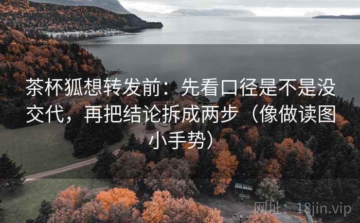 茶杯狐想转发前:先看口径是不是没交代,再把结论拆成两步(像做读图小手势) 茶杯狐想转发前:先看口径是不是没交代,再把结论拆成两步(像做读图小手势)