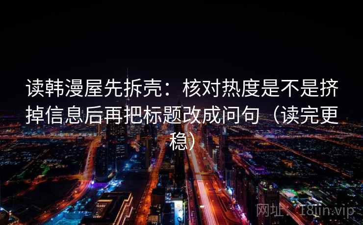 读韩漫屋先拆壳：核对热度是不是挤掉信息后再把标题改成问句（读完更稳）