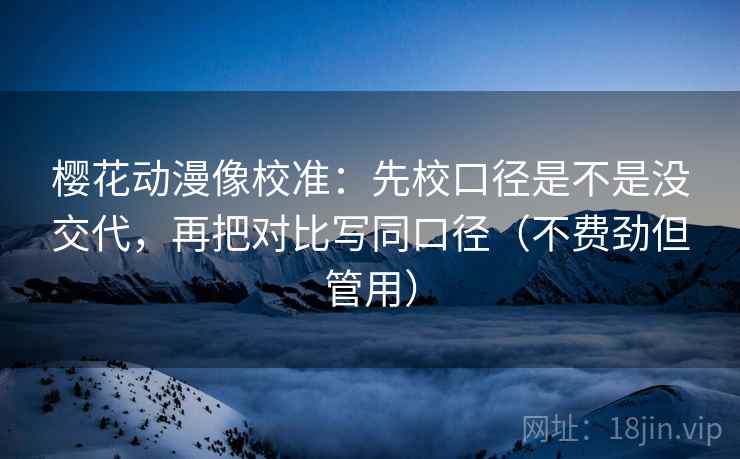樱花动漫像校准:先校口径是不是没交代,再把对比写同口径(不费劲但管用) 樱花动漫像校准:先校口径是不是没交代,再把对比写同口径(不费劲但管用)
