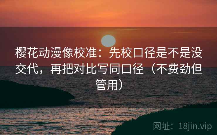 樱花动漫像校准:先校口径是不是没交代,再把对比写同口径(不费劲但管用) 樱花动漫像校准:先校口径是不是没交代,再把对比写同口径(不费劲但管用)