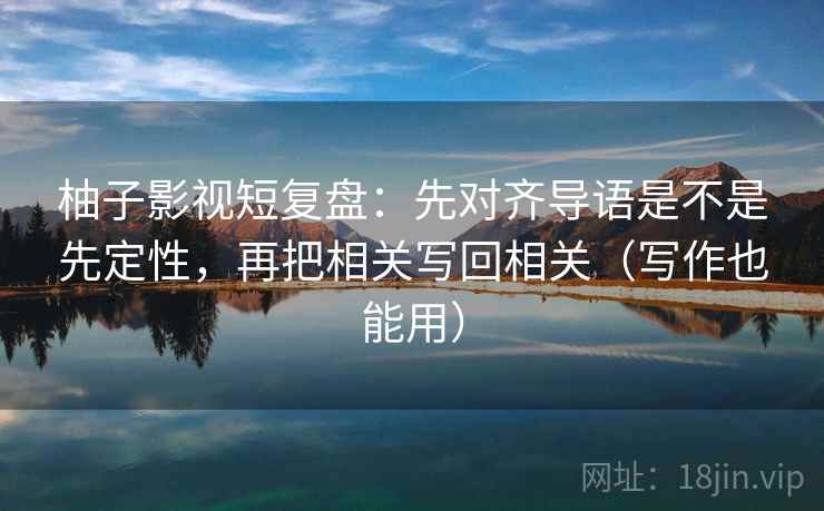 柚子影视短复盘:先对齐导语是不是先定性,再把相关写回相关(写作也能用) 柚子影视短复盘:先对齐导语是不是先定性,再把相关写回相关(写作也能用)