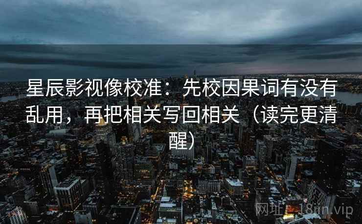 星辰影视像校准：先校因果词有没有乱用，再把相关写回相关（读完更清醒）