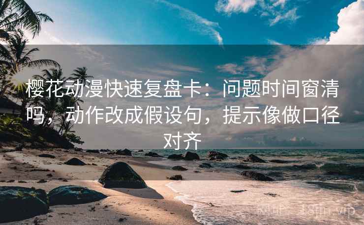 樱花动漫快速复盘卡：问题时间窗清吗，动作改成假设句，提示像做口径对齐