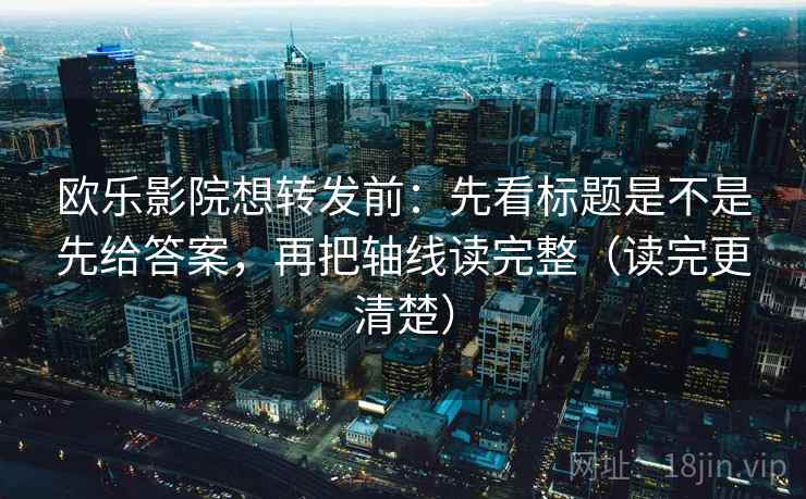 欧乐影院想转发前:先看标题是不是先给答案,再把轴线读完整(读完更清楚) 欧乐影院想转发前:先看标题是不是先给答案,再把轴线读完整(读完更清楚)