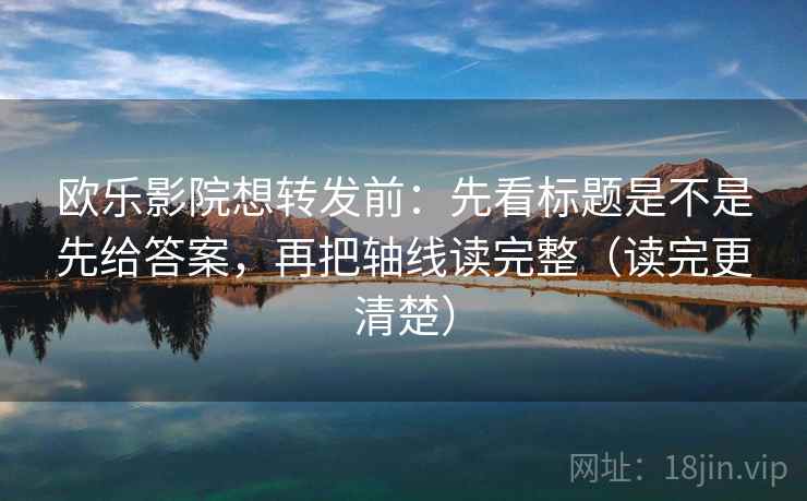 欧乐影院想转发前:先看标题是不是先给答案,再把轴线读完整(读完更清楚) 欧乐影院想转发前:先看标题是不是先给答案,再把轴线读完整(读完更清楚)