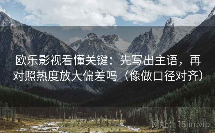 欧乐影视看懂关键:先写出主语,再对照热度放大偏差吗(像做口径对齐) 欧乐影视看懂关键:先写出主语,再对照热度放大偏差吗(像做口径对齐)
