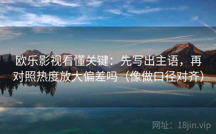 欧乐影视看懂关键:先写出主语,再对照热度放大偏差吗(像做口径对齐) 欧乐影视看懂关键:先写出主语,再对照热度放大偏差吗(像做口径对齐)